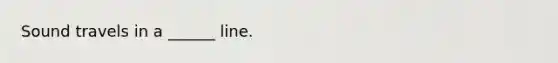 Sound travels in a ______ line.