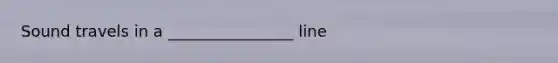 Sound travels in a ________________ line