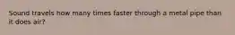 Sound travels how many times faster through a metal pipe than it does air?