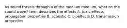 As sound travels through a of the medium medium, what on the sound wave? term describes the effects A. toxic effects propagation properties B. acoustic C. bioeffects D. transmission properties