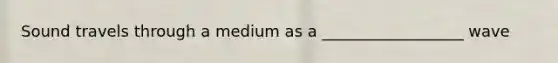 Sound travels through a medium as a __________________ wave