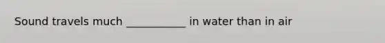 Sound travels much ___________ in water than in air