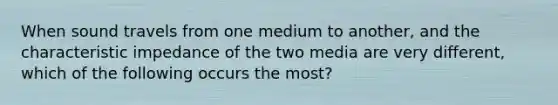 When sound travels from one medium to another, and the characteristic impedance of the two media are very different, which of the following occurs the most?