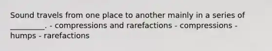 Sound travels from one place to another mainly in a series of _________. - compressions and rarefactions - compressions - humps - rarefactions