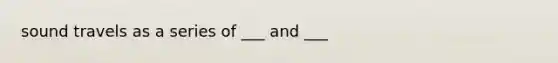 sound travels as a series of ___ and ___