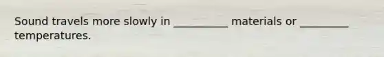 Sound travels more slowly in __________ materials or _________ temperatures.