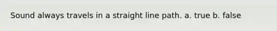 Sound always travels in a straight line path. a. true b. false