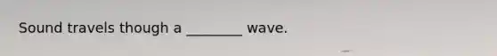 Sound travels though a ________ wave.