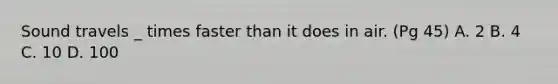 Sound travels _ times faster than it does in air. (Pg 45) A. 2 B. 4 C. 10 D. 100
