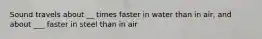 Sound travels about __ times faster in water than in air, and about ___ faster in steel than in air