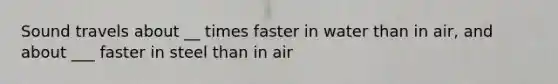 Sound travels about __ times faster in water than in air, and about ___ faster in steel than in air