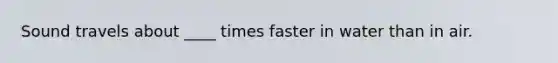 Sound travels about ____ times faster in water than in air.