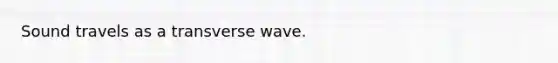 Sound travels as a transverse wave.