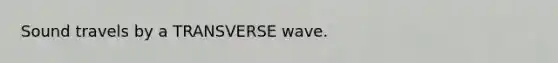 Sound travels by a TRANSVERSE wave.