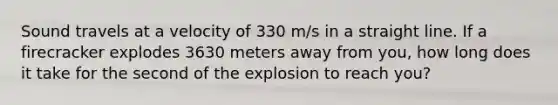 Sound travels at a velocity of 330 m/s in a straight line. If a firecracker explodes 3630 meters away from you, how long does it take for the second of the explosion to reach you?