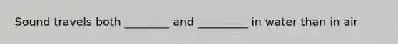 Sound travels both ________ and _________ in water than in air