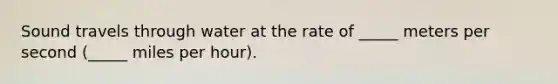 Sound travels through water at the rate of _____ meters per second (_____ miles per hour).