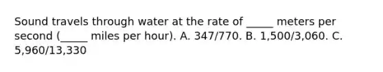 Sound travels through water at the rate of _____ meters per second (_____ miles per hour). A. 347/770. B. 1,500/3,060. C. 5,960/13,330