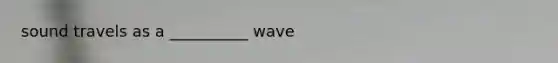 sound travels as a __________ wave