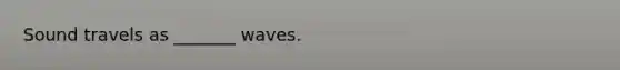 Sound travels as _______ waves.