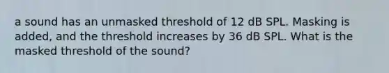 a sound has an unmasked threshold of 12 dB SPL. Masking is added, and the threshold increases by 36 dB SPL. What is the masked threshold of the sound?