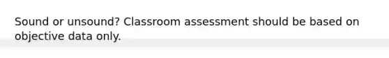 Sound or unsound? Classroom assessment should be based on objective data only.