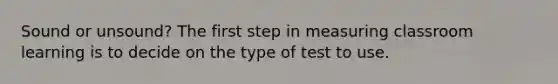 Sound or unsound? The first step in measuring classroom learning is to decide on the type of test to use.