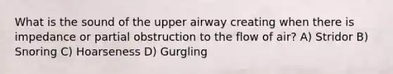 What is the sound of the upper airway creating when there is impedance or partial obstruction to the flow of air? A) Stridor B) Snoring C) Hoarseness D) Gurgling