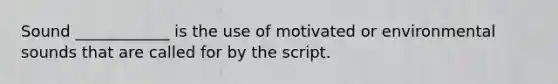 Sound ____________ is the use of motivated or environmental sounds that are called for by the script.