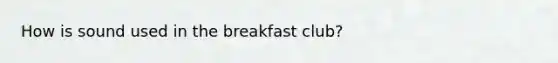 How is sound used in the breakfast club?