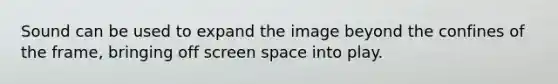 Sound can be used to expand the image beyond the confines of the frame, bringing off screen space into play.