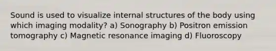 Sound is used to visualize internal structures of the body using which imaging modality? a) Sonography b) Positron emission tomography c) Magnetic resonance imaging d) Fluoroscopy