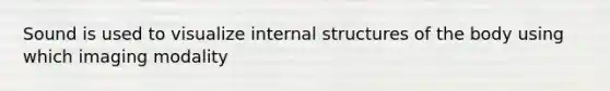 Sound is used to visualize internal structures of the body using which imaging modality