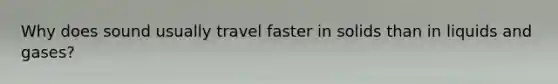 Why does sound usually travel faster in solids than in liquids and gases?