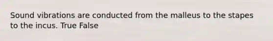 Sound vibrations are conducted from the malleus to the stapes to the incus. True False