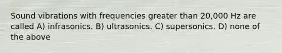 Sound vibrations with frequencies <a href='https://www.questionai.com/knowledge/ktgHnBD4o3-greater-than' class='anchor-knowledge'>greater than</a> 20,000 Hz are called A) infrasonics. B) ultrasonics. C) supersonics. D) none of the above