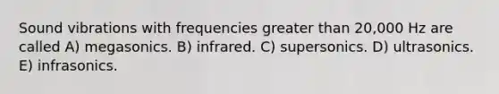 Sound vibrations with frequencies greater than 20,000 Hz are called A) megasonics. B) infrared. C) supersonics. D) ultrasonics. E) infrasonics.