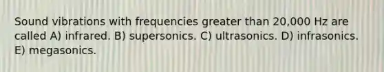 Sound vibrations with frequencies greater than 20,000 Hz are called A) infrared. B) supersonics. C) ultrasonics. D) infrasonics. E) megasonics.