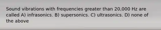 Sound vibrations with frequencies <a href='https://www.questionai.com/knowledge/ktgHnBD4o3-greater-than' class='anchor-knowledge'>greater than</a> 20,000 Hz are called A) infrasonics. B) supersonics. C) ultrasonics. D) none of the above