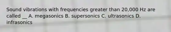 Sound vibrations with frequencies greater than 20,000 Hz are called __ A. megasonics B. supersonics C. ultrasonics D. infrasonics