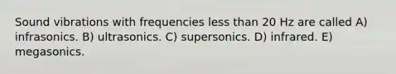 Sound vibrations with frequencies less than 20 Hz are called A) infrasonics. B) ultrasonics. C) supersonics. D) infrared. E) megasonics.