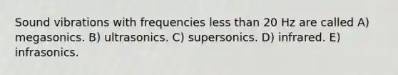 Sound vibrations with frequencies less than 20 Hz are called A) megasonics. B) ultrasonics. C) supersonics. D) infrared. E) infrasonics.