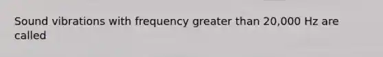 Sound vibrations with frequency <a href='https://www.questionai.com/knowledge/ktgHnBD4o3-greater-than' class='anchor-knowledge'>greater than</a> 20,000 Hz are called