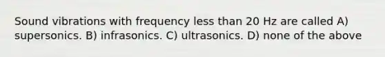 Sound vibrations with frequency less than 20 Hz are called A) supersonics. B) infrasonics. C) ultrasonics. D) none of the above