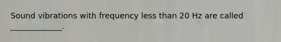 Sound vibrations with frequency less than 20 Hz are called _____________.