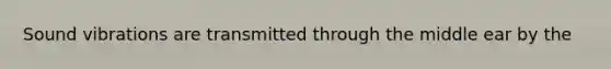 Sound vibrations are transmitted through the middle ear by the