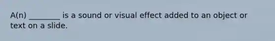 A(n) ________ is a sound or visual effect added to an object or text on a slide.