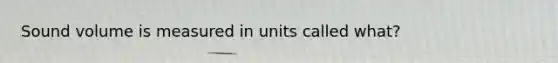 Sound volume is measured in units called what?