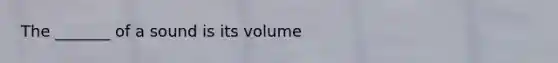 The _______ of a sound is its volume