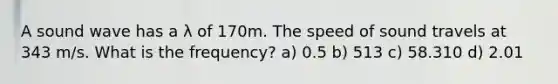 A sound wave has a λ of 170m. The speed of sound travels at 343 m/s. What is the frequency? a) 0.5 b) 513 c) 58.310 d) 2.01